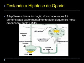  Testando a Hipótese de Oparin
 A hipótese sobre a formação dos coacervados foi
demonstrada experimentalmente pelo bioquímico norte-
americano Stanley Miller.
 