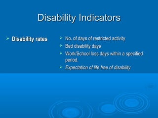 DDiissaabbiilliittyy IInnddiiccaattoorrss 
 DDiissaabbiilliittyy rraatteess  NNoo.. ooff ddaayyss ooff rreessttrriicctteedd aaccttiivviittyy 
 BBeedd ddiissaabbiilliittyy ddaayyss 
 WWoorrkk//SScchhooooll lloossss ddaayyss wwiitthhiinn aa ssppeecciiffiieedd 
ppeerriioodd.. 
 EExxppeeccttaattiioonn ooff lliiffee ffrreeee ooff ddiissaabbiilliittyy 
 