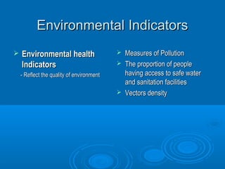 EEnnvviirroonnmmeennttaall IInnddiiccaattoorrss 
 EEnnvviirroonnmmeennttaall hheeaalltthh 
IInnddiiccaattoorrss 
-- RReefflleecctt tthhee qquuaalliittyy ooff eennvviirroonnmmeenntt 
 MMeeaassuurreess ooff PPoolllluuttiioonn 
 TThhee pprrooppoorrttiioonn ooff ppeeooppllee 
hhaavviinngg aacccceessss ttoo ssaaffee wwaatteerr 
aanndd ssaanniittaattiioonn ffaacciilliittiieess 
 VVeeccttoorrss ddeennssiittyy 
 