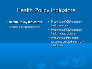 HHeeaalltthh PPoolliiccyy IInnddiiccaattoorrss 
 HHeeaalltthh PPoolliiccyy IInnddiiccaattoorrss 
-- AAllllooccaattiioonn ooff aaddeeqquuaattee rreessoouurrcceess.. 
 PPrrooppoorrttiioonn ooff GGNNPP ssppeenntt oonn 
hheeaalltthh sseerrvviicceess.. 
 PPrrooppoorrttiioonn ooff GGNNPP ssppeenntt oonn 
hheeaalltthh rreellaatteedd aaccttiivviittiieess.. 
 PPrrooppoorrttiioonn ooff ttoottaall hheeaalltthh 
rreessoouurrcceess ddeevvootteedd ttoo pprriimmaarryy 
hheeaalltthh ccaarree 
 