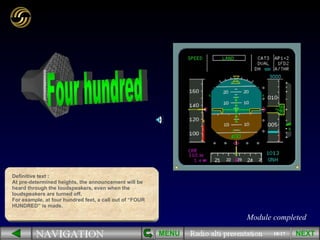 18/17 MENU Module completed NEXT Definitive text : At pre-determined heights, the announcement will be heard through the loudspeakers, even when the loudspeakers are turned off. For example, at four hundred feet, a call out of “FOUR HUNDRED” is made. 