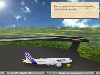 3/17 There are no radio altimeter controls in the cockpit. Both radio altimeters come on automatically when AC power is applied to the aircraft.  MENU 