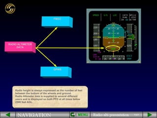 7/17 Radio height is always expressed as the number of feet between the bottom of the wheels and ground. Radio Altimeter data is supplied to several different users and is displayed on both PFD at all times below 2500 feet AGL. FMGC RADIO ALTIMETER DATA GPWS MENU 