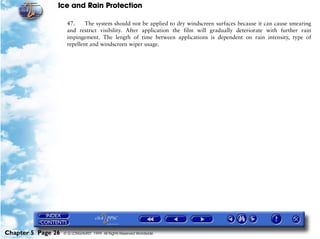 Ice and Rain Protection

                     47.     The system should not be applied to dry windscreen surfaces because it can cause smearing
                     and restrict visibility. After application the film will gradually deteriorate with further rain
                     impingement. The length of time between applications is dependent on rain intensity, type of
                     repellent and windscreen wiper usage.




Chapter 5 Page 26   © G LONGHURST 1999 All Rights Reserved Worldwide
 