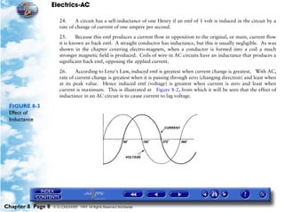 Electrics-AC

                      24.     A circuit has a self-inductance of one Henry if an emf of 1 volt is induced in the circuit by a
                      rate of change of current of one ampere per second.

                      25.     Because this emf produces a current flow in opposition to the original, or main, current flow
                      it is known as back emf. A straight conductor has inductance, but this is usually negligible. As was
                      shown in the chapter covering electro-magnets, when a conductor is formed into a coil a much
                      stronger magnetic field is produced. Coils of wire in AC circuits have an inductance that produces a
                      significant back emf, opposing the applied current.

                      26.     According to Lenz's Law, induced emf is greatest when current change is greatest. With AC,
                      rate of current change is greatest when it is passing through zero (changing direction) and least when
                      at its peak value. Hence induced emf (voltage) is greatest when current is zero and least when
                      current is maximum. This is illustrated at Figure 8-2, from which it will be seen that the effect of
                      inductance in an AC circuit is to cause current to lag voltage.

 FIGURE 8-3
 Effect of
 Inductance




Chapter 8 Page 8   © G LONGHURST 1999 All Rights Reserved Worldwide
 