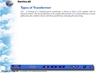 Electrics-AC

                     Types of Transformer
                     163. A drawing of a standard power transformer is shown at Figure 8-24, together with its
                     electrical symbol. The two parallel lines in the symbol indicate that it is a cored transformer; in some
                     publications the symbol is shown with three parallel lines, indicating the same thing.




Chapter 8 Page 62   © G LONGHURST 1999 All Rights Reserved Worldwide
 