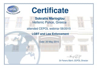 Certificate
Sokratis Marioglou
Hellenic Police, Greece
attended CEPOL webinar 58/2015
LGBT and Law Enforcement
Date: 20 May 2015
Dr Ferenc Bánfi, CEPOL Director
 