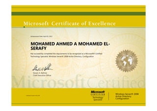 Steven A. Ballmer
Chief Executive Ofﬁcer
MOHAMED AHMED A MOHAMED EL-
SERAFY
Has successfully completed the requirements to be recognized as a Microsoft® Certified
Technology Specialist: Windows Server® 2008 Active Directory, Configuration
Windows Server® 2008
Active Directory,
Configuration
Certification Number: D703-2700
Achievement Date: April 03, 2012
 
