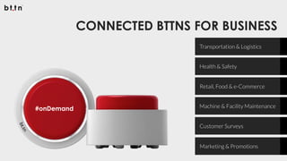 CONNECTED BTTNS FOR BUSINESS
Transportation & Logistics
Health & Safety
Retail, Food & e-Commerce
Machine & Facility Maintenance
Customer Surveys
#onDemand
Marketing & Promotions
 