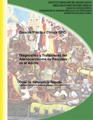Guía de Práctica Clínica GPC
Diagnóstico y Tratamiento del
Adenocarcinoma de Páncreas
en el Adulto
Guía de Referencia Rápida
Catálogo maestro de guías de práctica clínica IMSS-324-10
 