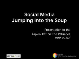 Social Media
Jumping into the Soup
                Presentation to the
       Kaplen JCC on The Palisades
                        March 24, 2009
 