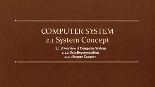 COMPUTER SYSTEM
2.1 System Concept
2.1.1 Overview of Computer System
2.1.2 Data Representation
2.1.3 Storage Capacity
 