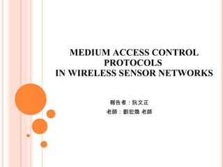 MEDIUM ACCESS CONTROL PROTOCOLS  IN WIRELESS SENSOR NETWORKS 報告者：阮文正 老師：劉宏煥 老師 