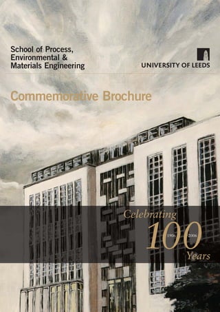 School of Process,
Environmental &
Materials Engineering


Commemorative Brochure




                        Celebrating

                            100  1906   2006




                                        Years
 