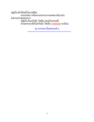 3
ชฎิลโกงจึงได้หนีไปจากที่นั้น.
พระศาสดา ครั้นทรงนาพระธรรมเทศนานี้มาแล้ว
จึงทรงประชุมชาดกว่า
ชฎิลโกงในครั้งนั้น ได้เป็ น ภิกษุโกหกรูปนี้
ส่วนพระยาเหี้ยในครั้งนั้น ได้เป็น เราตถาคต ฉะนี้แล.
จบ อรรถกถาโคธชาดกที่ ๕
-----------------------------------------------------
 