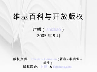 维基百科与开放版权 时昭（ shizhao ） 2005 年 9 月 版权声明： Creative Common  ( 署名 - 非商业 - 派生 ) 版权联合： 时昭   &  EduBeta.com   