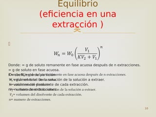 
Donde: = g de soluto remanente en fase acuosa después de n extracciones.
= g de soluto en fase acuosa.
K= coeficiente de partición
= volumen total de la solución de la solución a extraer.
= volumen del disolvente de cada extracción.
n= numero de extracciones.

10
Equilibrio
(eficiencia en una
extracción )
 