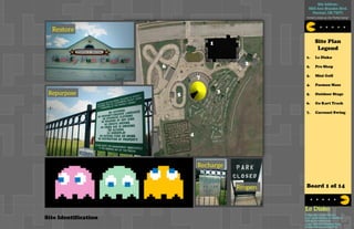 Site Plan
Legend
Board 1 of 14
1
1. Le Disko
2. Pro Shop
3. Mini Golf
4. Pacman Maze
5. Outdoor Stage
6. Go Kart Track
7. Carousel Swing
2
3
4
5
6
7
Site Identification
 
