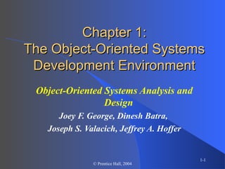 1-1
© Prentice Hall, 2004
Chapter 1:Chapter 1:
The Object-Oriented SystemsThe Object-Oriented Systems
Development EnvironmentDevelopment Environment
Object-Oriented Systems Analysis and
Design
Joey F. George, Dinesh Batra,
Joseph S. Valacich, Jeffrey A. Hoffer
 