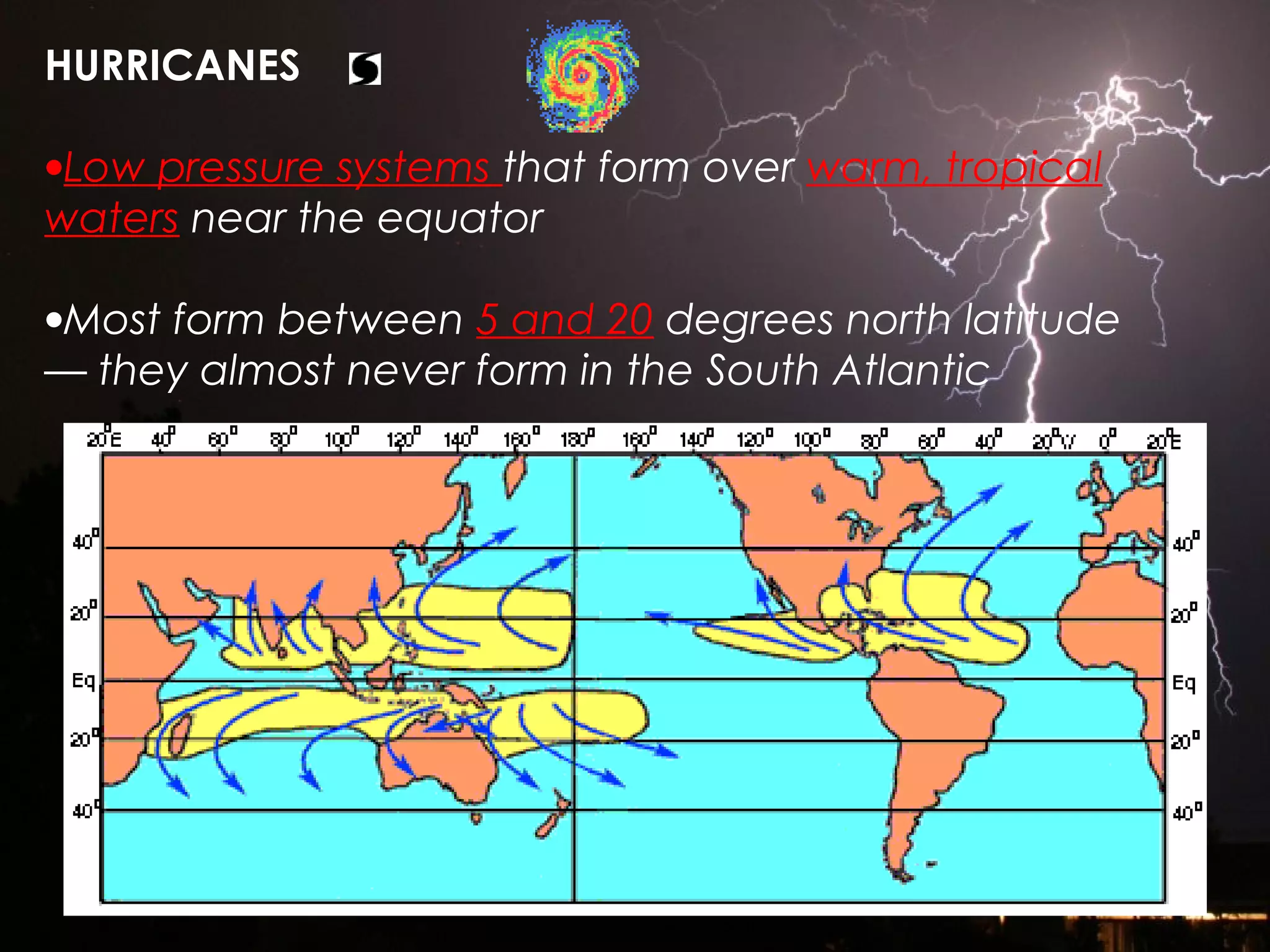 HURRICANES
•Low pressure systems that form over warm, tropical
waters near the equator
•Most form between 5 and 20 degrees north latitude
— they almost never form in the South Atlantic
 