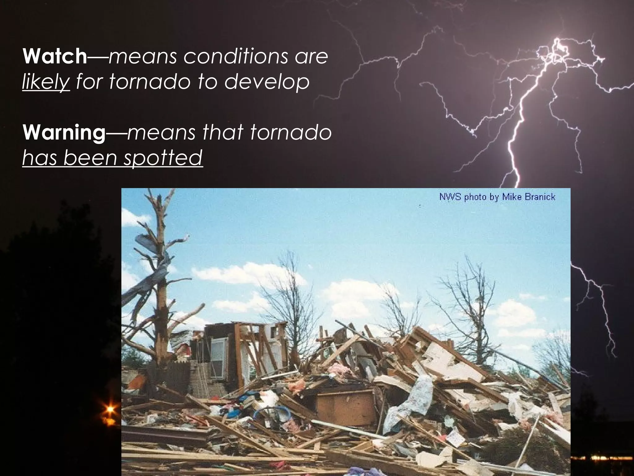 Watch—means conditions are
likely for tornado to develop
Warning—means that tornado
has been spotted
 