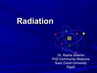 Radiation

Dr. Rasha Salama
PhD Community Medicine
Suez Canal University
Egypt

 