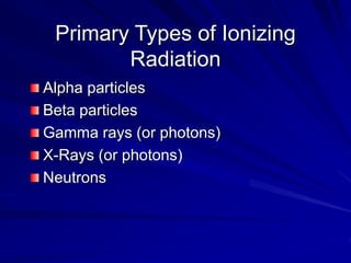 Primary Types of Ionizing
Radiation
Alpha particles
Beta particles
Gamma rays (or photons)
X-Rays (or photons)
Neutrons
 