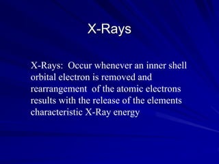 X-Rays
X-Rays: Occur whenever an inner shell
orbital electron is removed and
rearrangement of the atomic electrons
results with the release of the elements
characteristic X-Ray energy
 