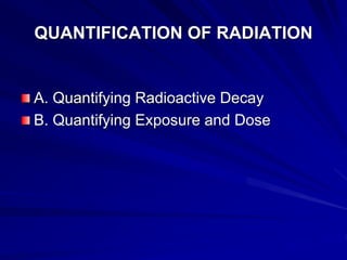 QUANTIFICATION OF RADIATION
A. Quantifying Radioactive Decay
B. Quantifying Exposure and Dose
 