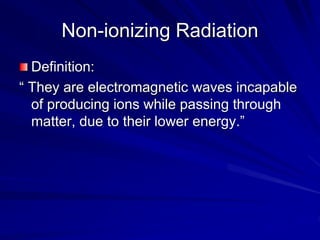 Non-ionizing Radiation
Definition:
“ They are electromagnetic waves incapable
of producing ions while passing through
matter, due to their lower energy.”
 