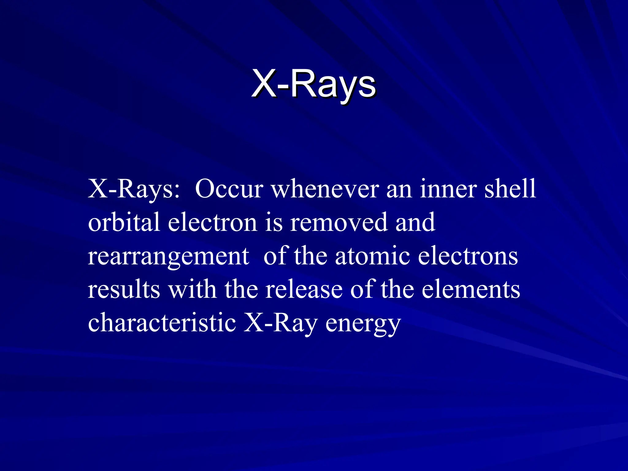 X-Rays
X-Rays
X-Rays: Occur whenever an inner shell
orbital electron is removed and
rearrangement of the atomic electrons
results with the release of the elements
characteristic X-Ray energy
 