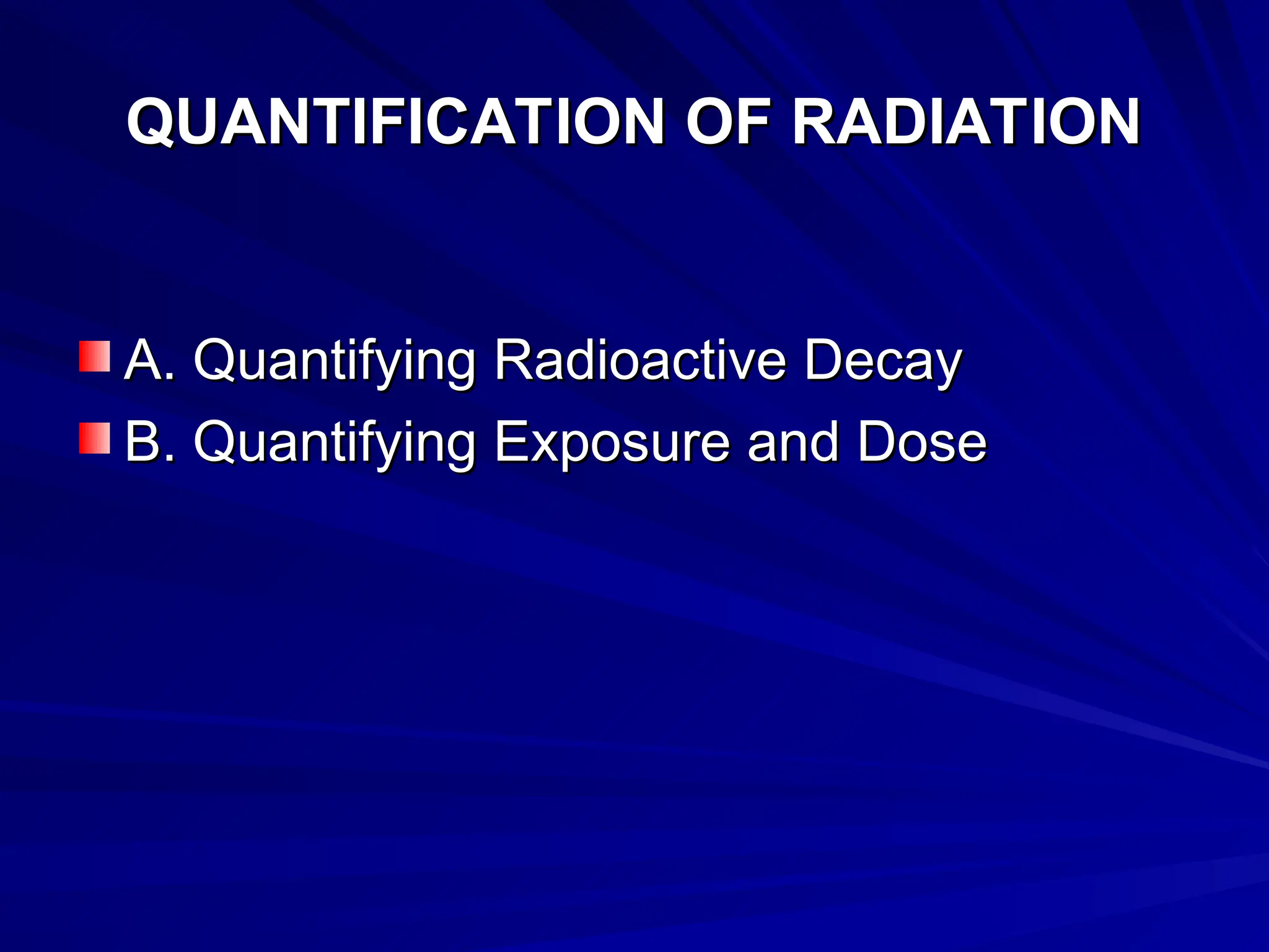 QUANTIFICATION OF RADIATION
QUANTIFICATION OF RADIATION
A. Quantifying Radioactive Decay
A. Quantifying Radioactive Decay
B. Quantifying Exposure and Dose
B. Quantifying Exposure and Dose
 