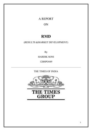 1
A REPORT
ON
RMD
(RESULTS &MARKET DEVELOPMENT)
By
HARDIK SONI
12BSPO449
THE TIMES OF INDIA
 