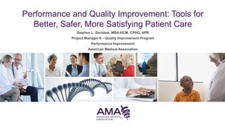 Performance and Quality Improvement: Tools for
Better, Safer, More Satisfying Patient Care
Stephen L. Davidow, MBA-HCM, CPHQ, APR
Project Manager II – Quality Improvement Program
Performance Improvement
American Medical Association
 