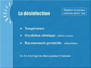 La désinfection
 Température
Éliminer les germes
contenus dans l ’eau
 Oxydation chimique (chlore, ozone)
 Rayonnement germicide (ultraviolets)
Ex: 0,1 à 0,3 mg/l de chlore pendant 15 minutes
 