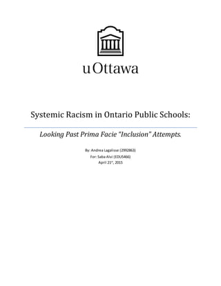 Systemic Racism in Ontario Public Schools:
Looking Past Prima Facie “Inclusion” Attempts.
By: Andrea Lagalisse (2992863)
For: Saba Alvi (EDU5466)
April 21st
, 2015
 