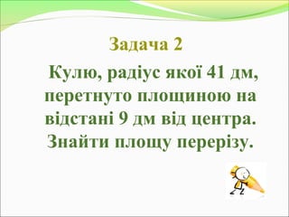 Задача 2
Кулю, радіус якої 41 дм,
перетнуто площиною на
відстані 9 дм від центра.
Знайти площу перерізу.
 