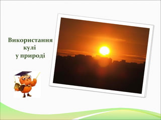 Використання
кулі
у природі
 