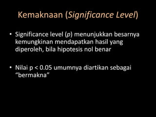 Kemaknaan (Significance Level)
• Significance level (p) menunjukkan besarnya
kemungkinan mendapatkan hasil yang
diperoleh, bila hipotesis nol benar
• Nilai p < 0.05 umumnya diartikan sebagai
“bermakna”
 