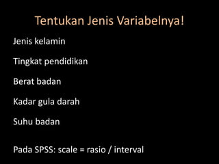 Tentukan Jenis Variabelnya!
Jenis kelamin
Tingkat pendidikan
Berat badan
Kadar gula darah
Suhu badan
Pada SPSS: scale = rasio / interval
 