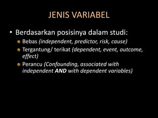 JENIS VARIABEL
• Berdasarkan posisinya dalam studi:
Bebas (independent, predictor, risk, cause)
Tergantung/ terikat (dependent, event, outcome,
effect)
Perancu (Confounding, associated with
independent AND with dependent variables)
 