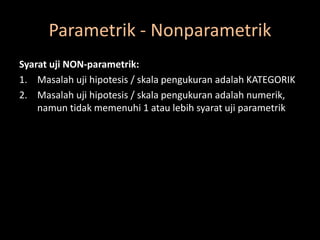 Parametrik - Nonparametrik
Syarat uji NON-parametrik:
1. Masalah uji hipotesis / skala pengukuran adalah KATEGORIK
2. Masalah uji hipotesis / skala pengukuran adalah numerik,
namun tidak memenuhi 1 atau lebih syarat uji parametrik
 
