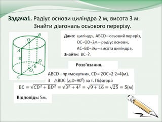 Задача1. Радіус основи циліндра 2 м, висота 3 м.
Знайти діагональ осьового перерізу.
 