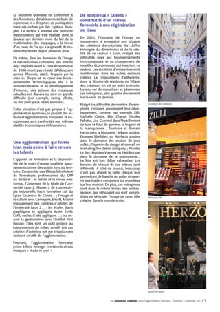 La bijouterie lyonnaise est confrontée à
des fermetures d’établissements faute de
repreneurs et à des prises de participation
voire des rachats par des capitaux étrangers. Ce secteur a entamé une profonde
restructuration qui s’est réalisée dans la
douleur ces derniers mois du fait de la
multiplication des braquages, à la faveur
d’un cours de l’or qui a augmenté de manière importante depuis plusieurs mois.
De même, dans les domaines de l’image
et des industries culturelles, des acteurs
déjà fragilisés avant la crise économique
de 2008 n’ont pas résisté (Widescreen
games, Phoenix, Atari). Frappés par la
crise du disque et au cœur des bouleversements technologiques liés à la
dématérialisation et au développement
d’Internet, des acteurs des musiques
actuelles ont disparu ou sont en grande
difficulté (par exemple, Jarring effects,
un des principaux labels lyonnais).
Cette situation n’est pas propre à l’agglomération lyonnaise, la plupart des acteurs et agglomérations françaises et européennes sont confrontés aux mêmes
réalités économiques et financières.

Une agglomération qui forme
bien mais peine à faire retenir
les talents
L’appareil de formation et la disponibilité de la main d’œuvre qualifiée apparaissent comme des points forts du territoire. L’ensemble des filières bénéficient
de formations performantes du CAP
au doctorat  : le textile et la mode avec
Esmod, l’Université de la Mode de l’Université Lyon 2, Master 2 de cosmétologie industrielle, Itech, formation cuir du
Lycée Casanova de Givors… ; l’image et
la culture avec Gamagora, Ensatt, Master
management des carrières d’artistes de
l’Université Lyon 2… ; les écoles d’arts
graphiques et appliqués école Emile
Cohl, écoles d’arts appliqués… ; ou encore la gastronomie avec l’Institut Paul
Bocuse. Elles sont un outil propice au
foisonnement du milieu créatif, soit par
création d’activités, soit par irrigation des
secteurs créatifs de l’agglomération.

De nombreux « talents »
constitutifs d’un terreau
favorable à une régénération
du tissu
En 2010, l’industrie de l’image en
mouvement a enregistré une dizaine
de créations d’entreprises. Ce chiffre
témoigne du dynamisme et de la vitalité de ce secteur à Lyon, malgré des
difficultés liées aux bouleversements
technologiques et au changement de
modèles économiques, qui touchent ce
secteur. Les créations d’entreprises sont
nombreuses dans les autres secteurs
créatifs. La cinquantaine d’adhérents,
dont la dizaine de résidents du Village
des créateurs en est un autre exemple.
L’enjeu est de consolider et pérenniser
ces entreprises, afin qu’elles deviennent
les leaders de demain.
Malgré les difficultés de nombre d’entreprises, certaines poursuivent leur développement, comme par exemple Zilli,
Nathalie Chaize, Max Chaoul, Nicolas
Fafiotte, Lise Charmel dans l’habillement
de luxe et haut de gamme, la lingerie et
la maroquinerie  ; Tournaire et Romain
Herzo dans la bijouterie ; Arkane studios,
Etranges libellules, ou Artefacts studios
dans le domaine des studios de jeux
vidéo ; l’agence de design et conseil en
marketing the Zebra company  ; Nicolas
Le Bec, Mathieu Viannay ou Paul Bocuse
dans le domaine de la gastronomie...
La liste est loin d’être exhaustive. Les
besoins de chacun de ces acteurs sont
différents. A côté de ceux-ci, beaucoup
n’ont pas atteint la taille critique leur
permettant de franchir un palier et devenir des leaders européens ou mondiaux
sur leur marché. De plus, ces entreprises
sont dans le même temps des ambassadeurs qui véhiculent ou sont susceptibles de véhiculer l’image de Lyon, ville
créative dans le monde entier.

Le Village des créateurs

Vitrine de Zilli

Pourtant, l’agglomération lyonnaise
peine à faire émerger ces talents et des
marques « made in Lyon »

Vitrine de Herzo
Les industries créatives dans l’agglomération lyonnaise - Synthèse - novembre 2011 I

5

 