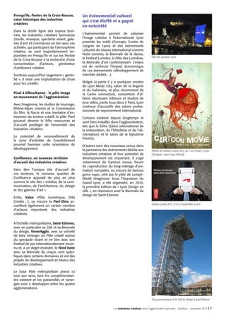 Presqu’île, Pentes de la Croix-Rousse,
cœur historique des industries
créatives
Dans la droite ligne des soyeux lyonnais, les industries créatives lyonnaises
(mode, musique, spectacle vivant, galeries d’art) et commerces en lien avec ces
activités, qui participent de l’atmosphère
créative, se sont majoritairement implantées en Presqu’île et sur les Pentes
de la Croix-Rousse à la recherche d’une
concentration d’acteurs, générateur
d’ambiance créative.
Territoire aujourd’hui largement « gentrifié », il reste une implantation de choix
pour les créatifs.
Pixel à Villeurbanne : le pôle image
en mouvement de l’agglomération
Avec Imaginove, les studios de tournage,
Rhône-Alpes cinéma et la Commission
du film, la Nacre et une trentaine d’entreprises du secteur créatif, le pôle Pixel
pourrait devenir le Pôle ressources et
d’accueil privilégié de l’ensemble des
industries créatives.
Le potentiel de renouvellement de
la zone d’activités de Grandclément
pourrait favoriser cette orientation de
développement.
Confluence, un nouveau territoire
d’accueil des industries créatives
Sans être l’unique site d’accueil de
ces secteurs, le nouveau quartier de
Confluence apparaît de plus en plus
comme le site des « médias, de la communication, de l’architecture, du design
et des galeries d’art ».
Enfin, Vaise (Pôle numérique, Villa
Créatis…), ou encore la Part-Dieu accueillent également un certain nombre
d’acteurs importants des industries
créatives.

Un événementiel culturel
qui s’est étoffé et a gagné
en notoriété
L’événementiel permet de valoriser
l’image créative à l’international. Lyon
possède les outils (Eurexpo, Centre de
congrès de Lyon) et des événements
culturels de niveau international comme
Nuits sonores, la Biennale de la danse,
le Festival Lumière, la Fête des Lumières,
la Biennale d’art contemporain. L’enjeu
est de renforcer l’impact économique
de ces événements (développement de
marchés dédiés…).

Fête des lumières 2010

Malgré la perte il y a quelques années
de Lyon Mode City, salon de la lingerie
et du balnéaire, et plus récemment de
la Game connection, convention d’affaires réunissant éditeurs et studios de
jeux vidéo, partis tous deux à Paris, Lyon
continue d’accueillir des salons professionnels de rayonnement international.
Certains existent depuis longtemps et
sont bien installés dans l’agglomération,
tels que le Sirha (Salon international de
la restauration, de l’hôtellerie et de l’alimentation) et le salon de la bijouterie
Print’Or.
D’autres sont des nouveaux venus dans
le panorama des événements dédiés aux
industries créatives et leur potentiel de
développement est important. Il s’agit
notamment de Cartoon movie, forum
de coproduction du long-métrage d’animation européen, ou encore de Serious
game expo, créé par le pôle de compétitivité Imaginove. Sous l’impulsion du
Grand Lyon, a été organisée, en 2010,
la première édition de « Lyon Design en
ville », en résonance avec la Biennale du
design de Saint-Etienne.

Affiche de Cartoon movie 2012, du 7 au 9 mars à Lyon
(Designer : Jean-Loup Felicioli)

Serious Game 2011, 21 et 22 novembre à Lyon

A l’échelle métropolitaine, Saint-Etienne,
avec en particulier sa Cité et sa Biennale
du design, ViennAgglo, avec sa volonté
de faire émerger un Pôle créatif autour
du spectacle vivant et en lien avec son
Festival de jazz internationalement reconnu et, à un degré moindre, le Nord Isère
avec sa Biennale du cirque, sont spécifiques dans certains domaines et ont des
projets de développement en faveur des
industries créatives.
Le futur Pôle métropolitain prend ici
tout son sens, tant les complémentarités existent et les passerelles et synergies sont à développer entre les quatre
agglomérations.
Tour panoramique de la Cité du design à Saint-Etienne
Les industries créatives dans l’agglomération lyonnaise - Synthèse - novembre 2011 I

7

 