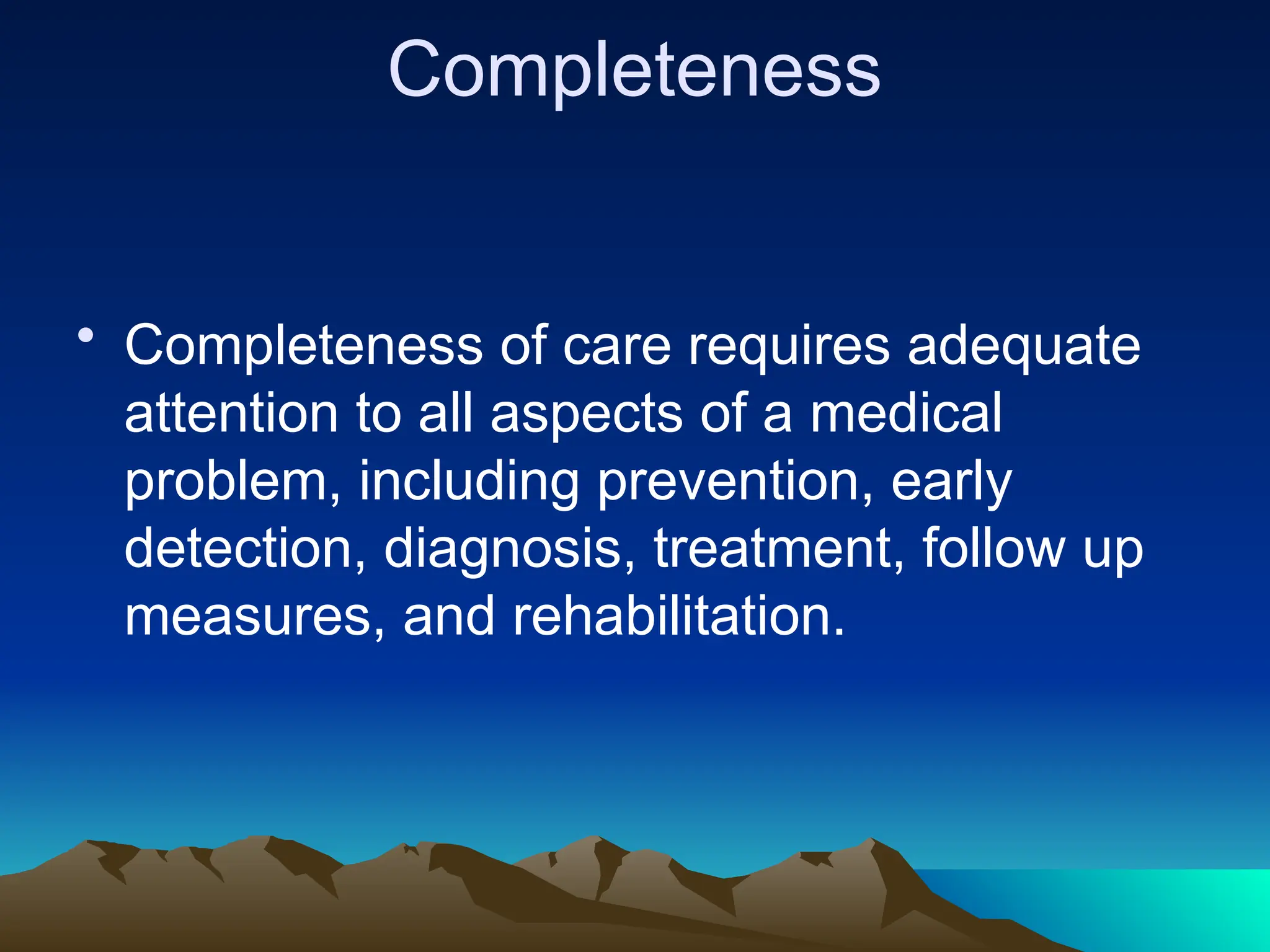 Completeness
• Completeness of care requires adequate
attention to all aspects of a medical
problem, including prevention, early
detection, diagnosis, treatment, follow up
measures, and rehabilitation.
 