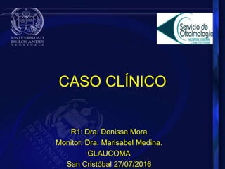 CASO CLÍNICO
R1: Dra. Denisse Mora
Monitor: Dra. Marisabel Medina.
GLAUCOMA
San Cristóbal 27/07/2016
 