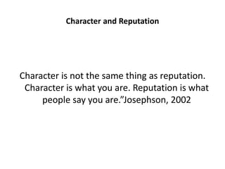 Character and Reputation
Character is not the same thing as reputation.
Character is what you are. Reputation is what
people say you are.”Josephson, 2002
 