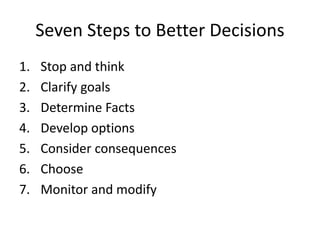 Seven Steps to Better Decisions
1. Stop and think
2. Clarify goals
3. Determine Facts
4. Develop options
5. Consider consequences
6. Choose
7. Monitor and modify
 