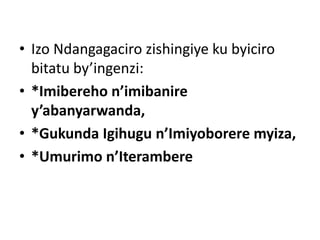 • Izo Ndangagaciro zishingiye ku byiciro
bitatu by’ingenzi:
• *Imibereho n’imibanire
y’abanyarwanda,
• *Gukunda Igihugu n’Imiyoborere myiza,
• *Umurimo n’Iterambere
 